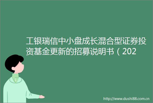 工银瑞信中小盘成长混合型证券投资基金更新的招募说明书（2025年第1号）
