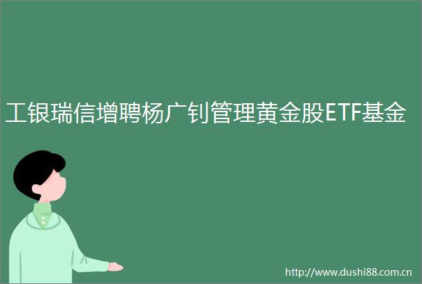 工银瑞信增聘杨广钊管理黄金股ETF基金