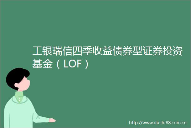 工银瑞信四季收益债券型证券投资基金（LOF）