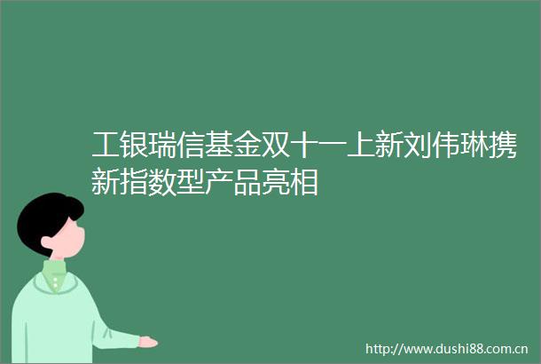 工银瑞信基金双十一上新刘伟琳携新指数型产品亮相