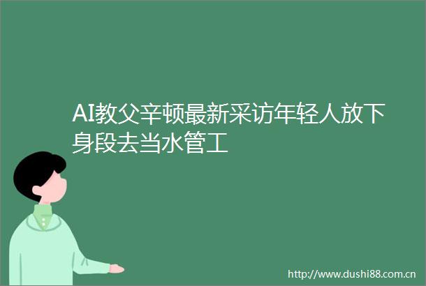 AI教父辛顿最新采访年轻人放下身段去当水管工