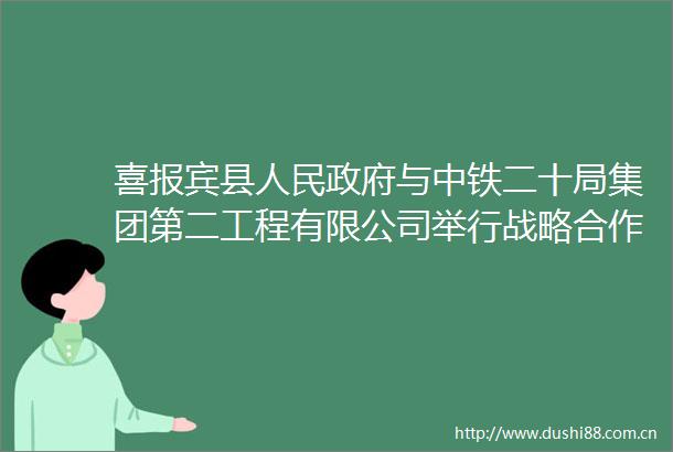 喜报宾县与中铁二十局集团第二工程有限公司举行战略合作协议签约仪式