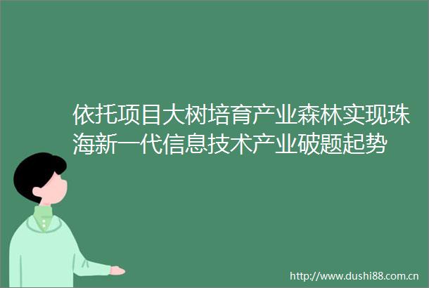 依托项目大树培育产业森林实现珠海新一代信息技术产业破题起势