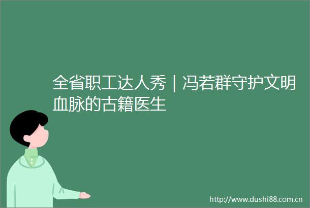 全省职工达人秀｜冯若群守护文明血脉的古籍医生