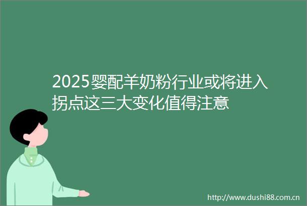 2025婴配羊奶粉行业或将进入拐点这三大变化值得注意