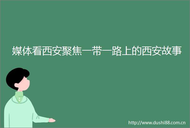 媒体看西安聚焦一带一路上的西安故事