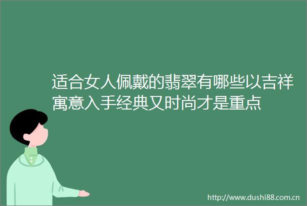 适合女人佩戴的翡翠有哪些以吉祥寓意入手经典又时尚才是重点
