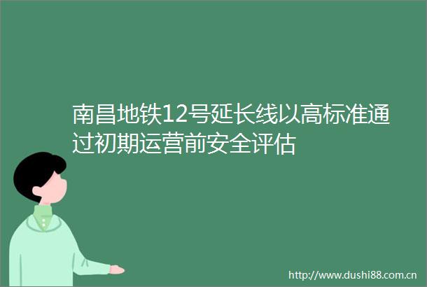 南昌地铁12号延长线以高标准通过初期运营前安全评估