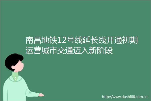 南昌地铁12号线延长线开通初期运营城市交通迈入新阶段