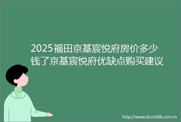 2025福田京基宸悦府房价多少钱了京基宸悦府优缺点购买建议
