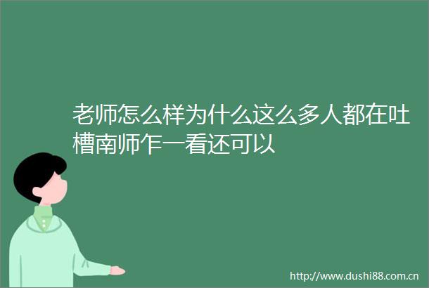 老师怎么样为什么这么多人都在吐槽南师乍一看还可以