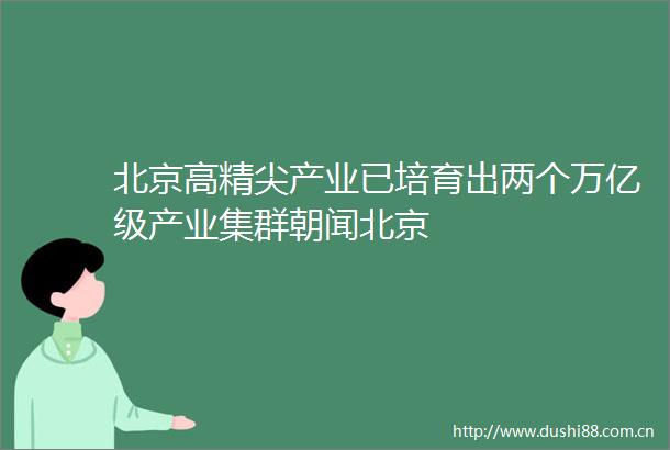 北京高精尖产业已培育出两个万亿级产业集群朝闻北京