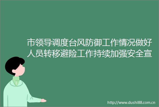 市调度台风防御工作情况做好人员转移避险工作持续加强安全宣传教育