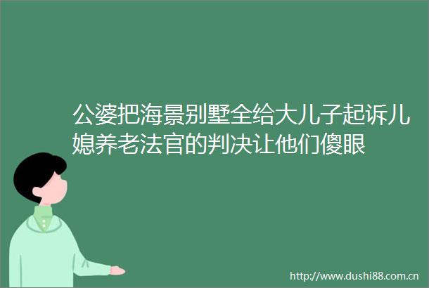 公婆把海景别墅全给大儿子起诉儿媳养老的让他们傻眼
