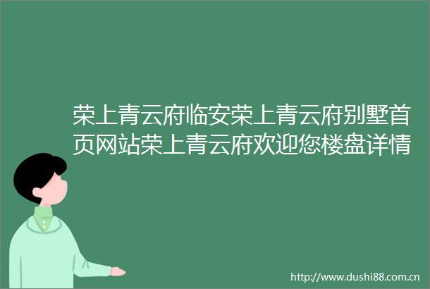 荣上青云府临安荣上青云府别墅首页网站荣上青云府欢迎您楼盘详情价格