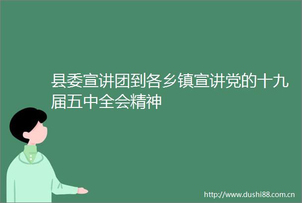 县委宣讲团到各乡镇宣讲党的十九届五中全会精神