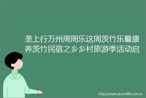 垄上行万州周周乐这周茨竹乐暨康养茨竹民宿之乡乡村旅游季活动启动