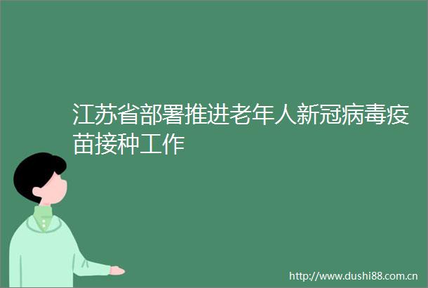 江苏省部署推进老年人新冠病毒疫苗接种工作