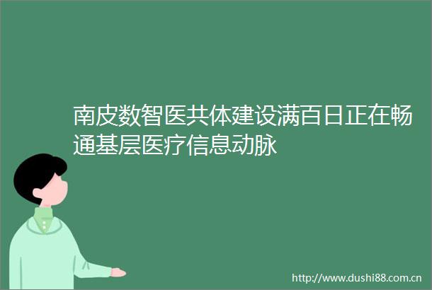 南皮数智医共体建设满百日正在畅通基层医疗信息动脉