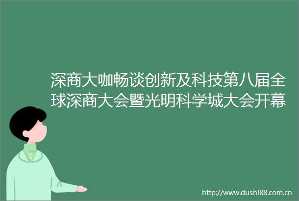 深商大咖畅谈创新及科技第八届全球深商大会暨光明科学城大会开幕
