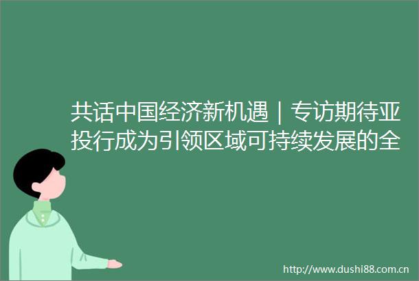 共话经济新机遇｜专访期待亚投行成为引领区域可持续发展的全球公共产品提供者访马来西亚经济学家郑鼎华