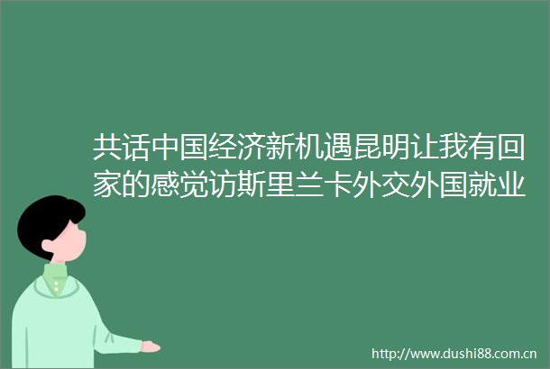 共话经济新机遇昆明让我有回家的感觉访斯里兰卡外交外国就业部副部长赫马钱德拉