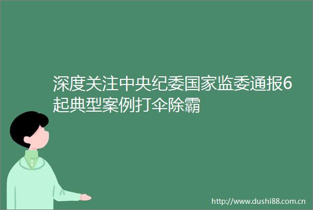 深度关注中央纪委监委通报6起典型案例打伞除霸