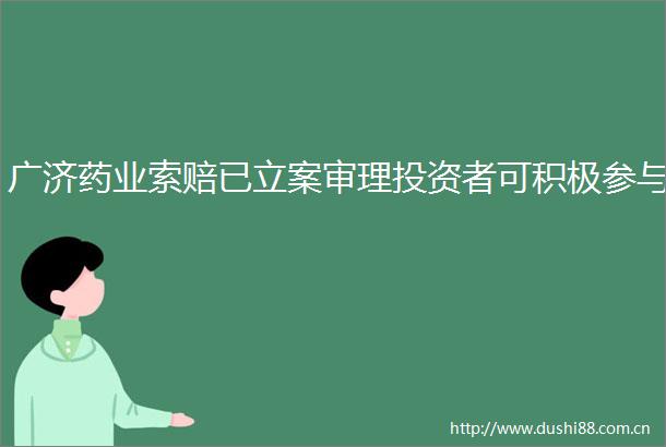 广济药业索赔已审理投资者可积极参与