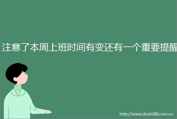 注意了本周上班时间有变还有一个重要提醒