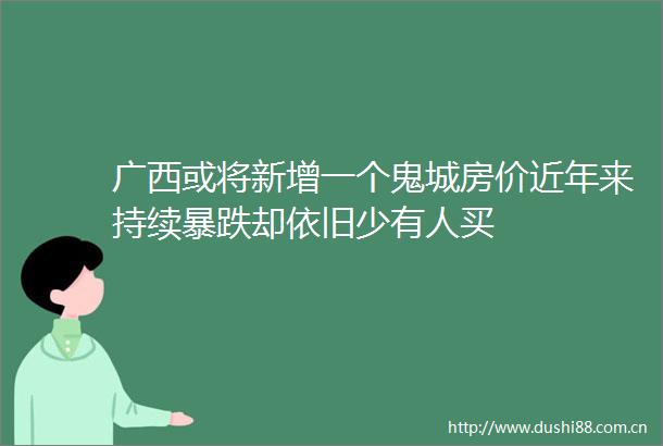广西或将新增一个鬼城房价近年来持续暴跌却依旧少有人买