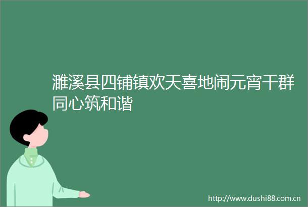 濉溪县四铺镇欢天喜地闹元宵干群同心筑和谐