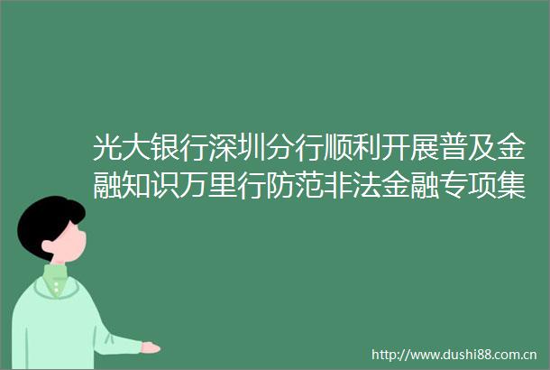 光大银行深圳分行顺利开展普及金融知识万里行防范金融专项集中宣传活动