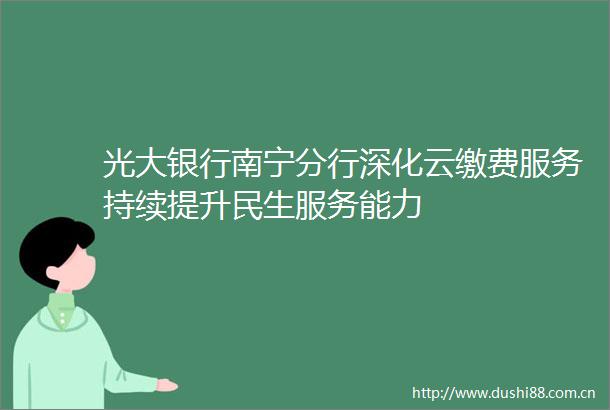 光大银行南宁分行深化云缴费服务持续提升民生服务能力
