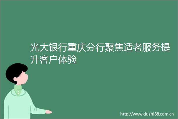 光大银行重庆分行聚焦适老服务提升客户体验