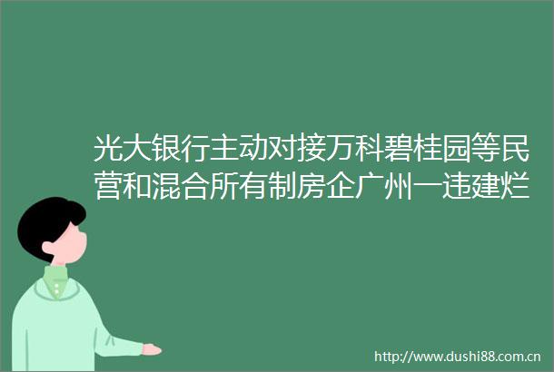 光大银行主动对接万科碧桂园等民营和混合所有制房企广州一违建烂尾楼出租13年住满人