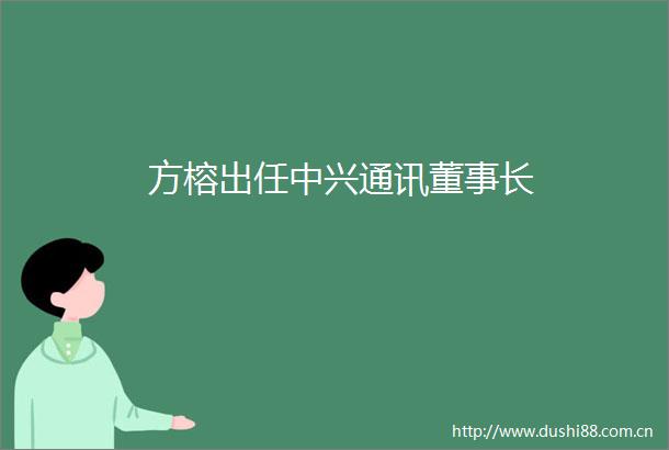 方榕出任中兴通讯董事长