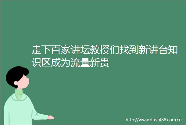 走下百家讲坛教授们找到新讲台知识区成为流量新贵