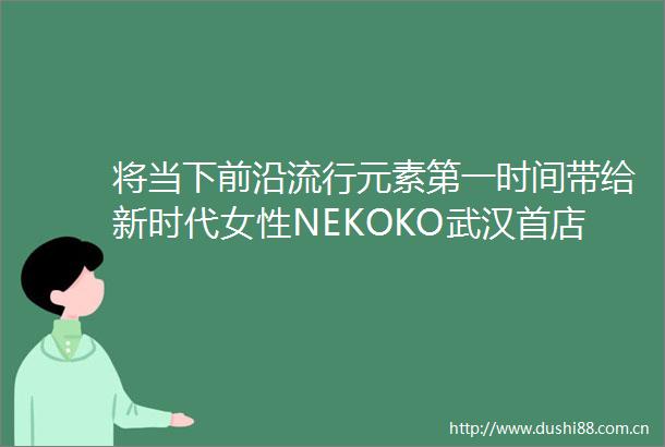 将当下前沿流行元素第一时间带给新时代女性NEKOKO武汉首店盛大开业