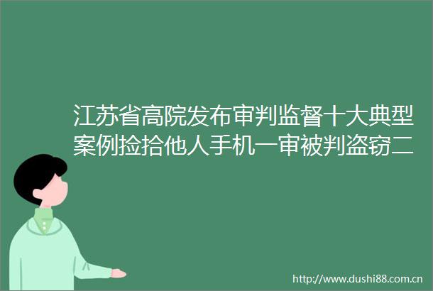 江苏省高院发布审判监督十大典型案例捡拾他人手机一审被判盗窃二审改判无罪
