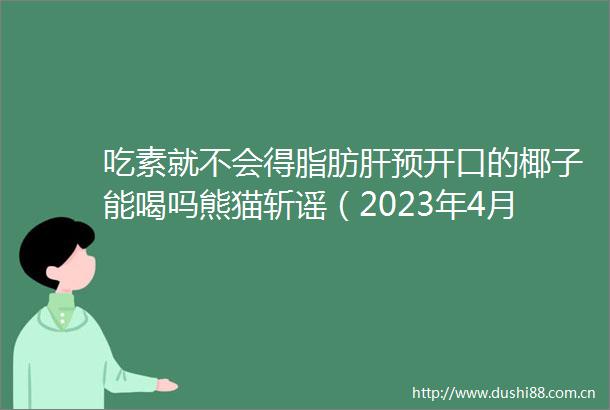 吃素就不会得脂肪肝预开口的椰子能喝吗熊猫斩谣（2023年4月14日）
