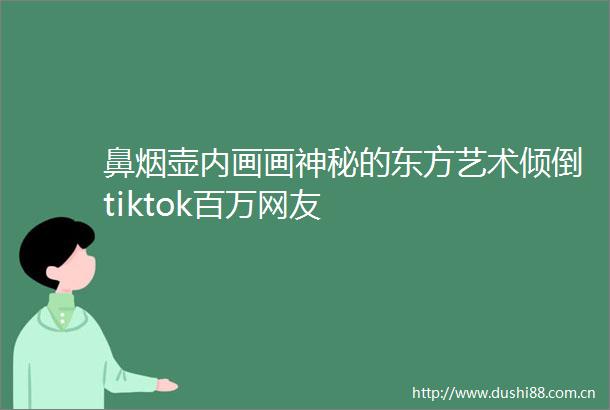 鼻烟壶内画画神秘的东方艺术倾倒tiktok百万网友