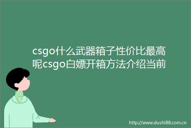 csgo什么武器箱子性价比最高呢csgo白嫖开箱方法介绍当前速看