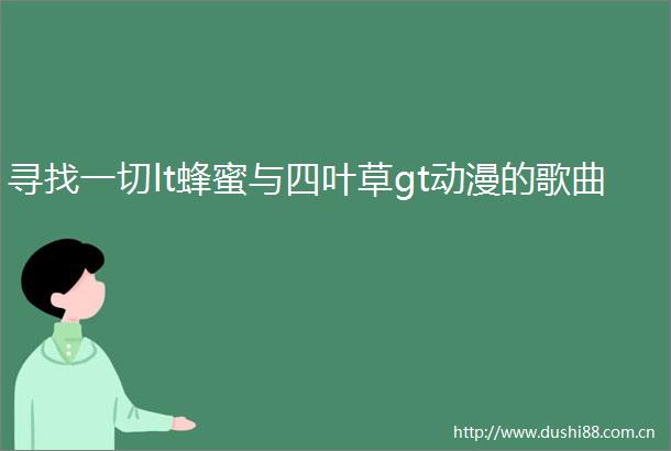 寻找一切lt蜂蜜与四叶草gt动漫的歌曲