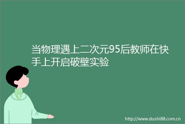 当物理遇上二次元95后教师在快手上开启破壁实验