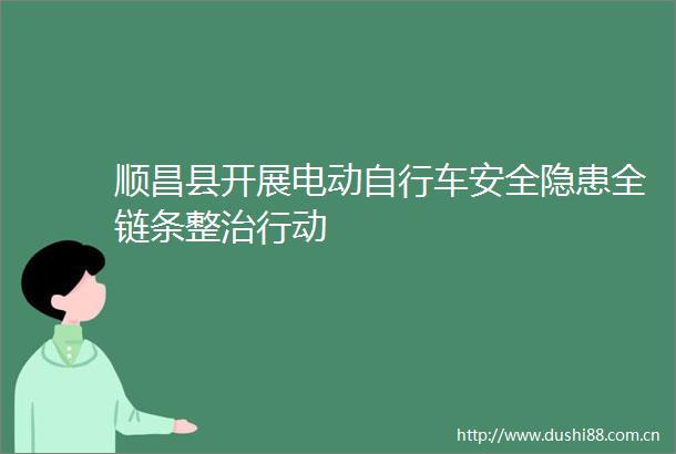 顺昌县开展电动自行车安全隐患全链条整治行动