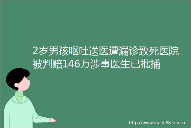 2岁男孩呕吐送医遭漏诊致死医院被判赔146万涉事医生已批捕