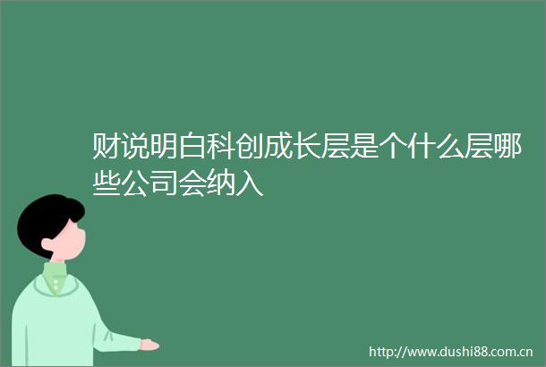 财说明白科创成长层是个什么层哪些公司会纳入