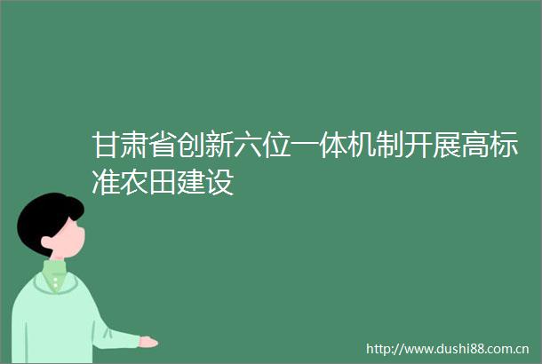甘肃省创新六位一体机制开展高标准农田建设
