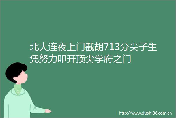 北大连夜上门截胡713分尖子生凭努力叩开顶尖学府之门