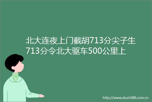 北大连夜上门截胡713分尖子生713分令北大驱车500公里上门一对一全体高三教学组老师鼓掌庆贺